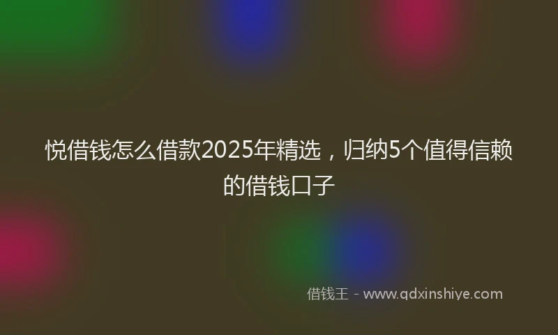 悦借钱怎么借款2025年精选，归纳5个值得信赖的借钱口子