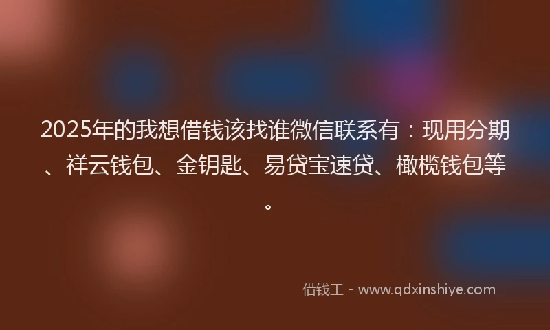 2025年的我想借钱该找谁微信联系有：现用分期、祥云钱包、金钥匙、易贷宝速贷、橄榄钱包等。
