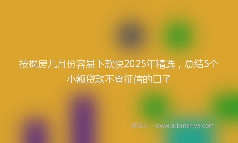 按揭房几月份容易下款快2025年精选，总结5个小额贷款不查征信的口子