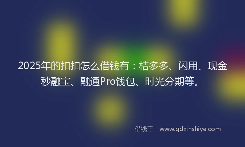 2025年的扣扣怎么借钱有：桔多多、闪用、现金秒融宝、融通Pro钱包、时光分期等。
