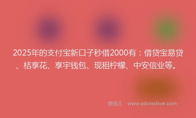 2025年的支付宝新口子秒借2000有：借贷宝易贷、桔享花、享宇钱包、现租柠檬、中安信业等。