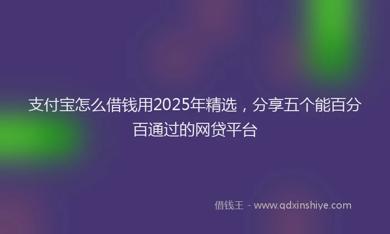 支付宝怎么借钱用2025年精选，分享五个能百分百通过的网贷平台