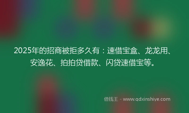 2025年的招商被拒多久有：速借宝盒、龙龙用、安逸花、拍拍贷借款、闪贷速借宝等。