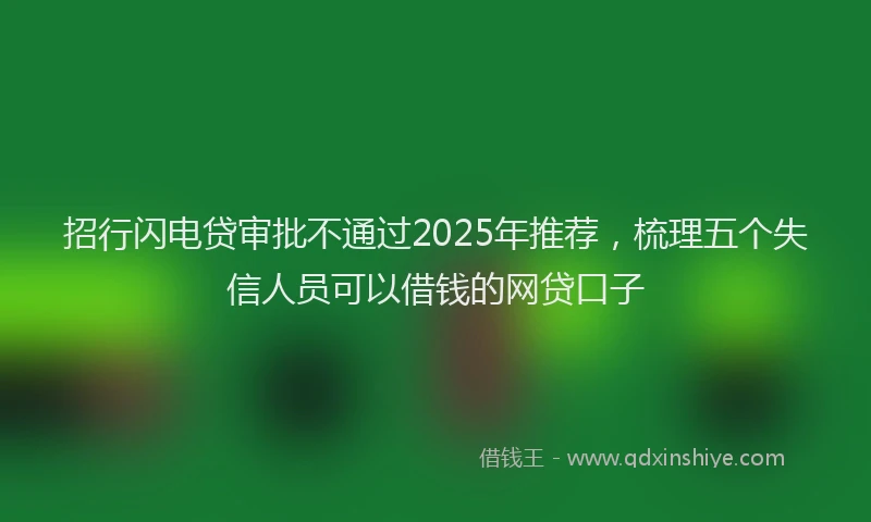 招行闪电贷审批不通过2025年推荐，梳理五个失信人员可以借钱的网贷口子