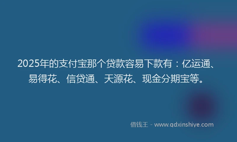 2025年的支付宝那个贷款容易下款有：亿运通、易得花、信贷通、天源花、现金分期宝等。