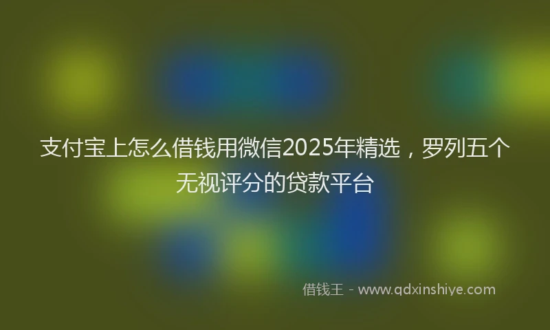 支付宝上怎么借钱用微信2025年精选，罗列五个无视评分的贷款平台