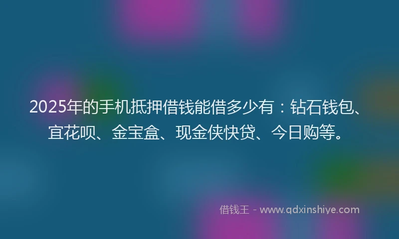 2025年的手机抵押借钱能借多少有：钻石钱包、宜花呗、金宝盒、现金侠快贷、今日购等。