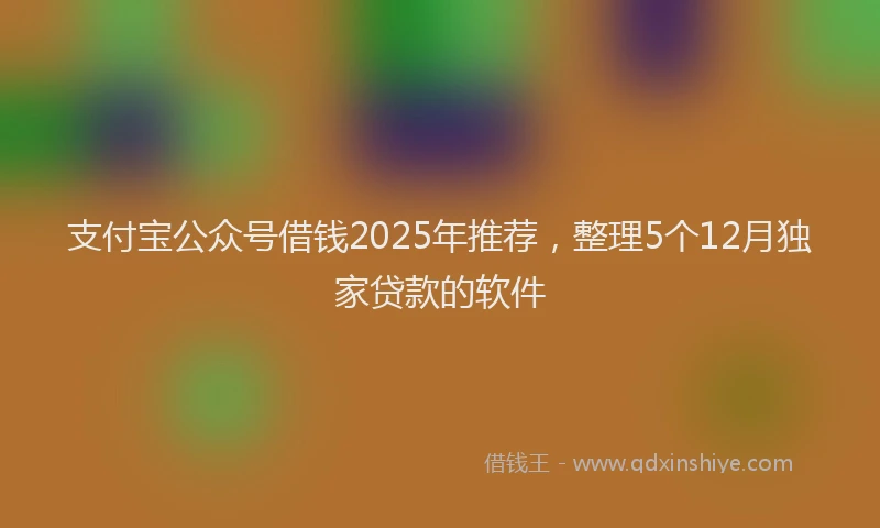 支付宝公众号借钱2025年推荐，整理5个12月独家贷款的软件