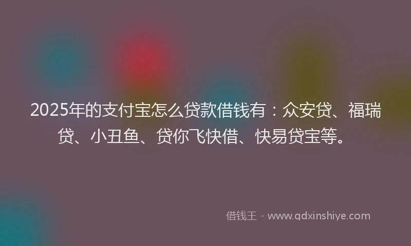 2025年的支付宝怎么贷款借钱有：众安贷、福瑞贷、小丑鱼、贷你飞快借、快易贷宝等。