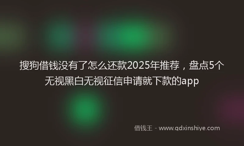 搜狗借钱没有了怎么还款2025年推荐，盘点5个无视黑白无视征信申请就下款的app