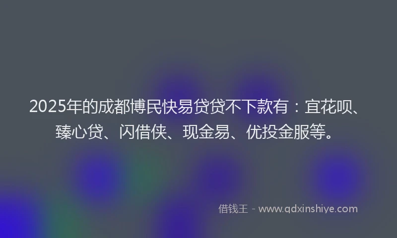 2025年的成都博民快易贷贷不下款有：宜花呗、臻心贷、闪借侠、现金易、优投金服等。