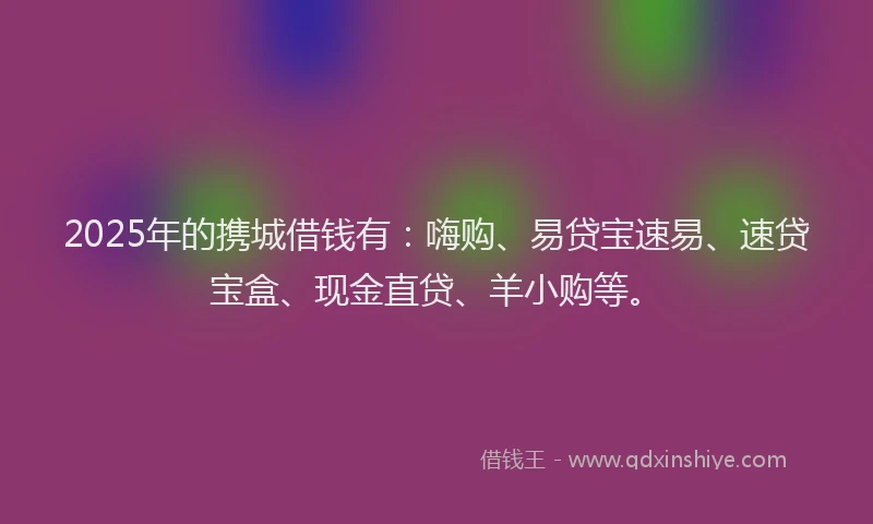 2025年的携城借钱有：嗨购、易贷宝速易、速贷宝盒、现金直贷、羊小购等。