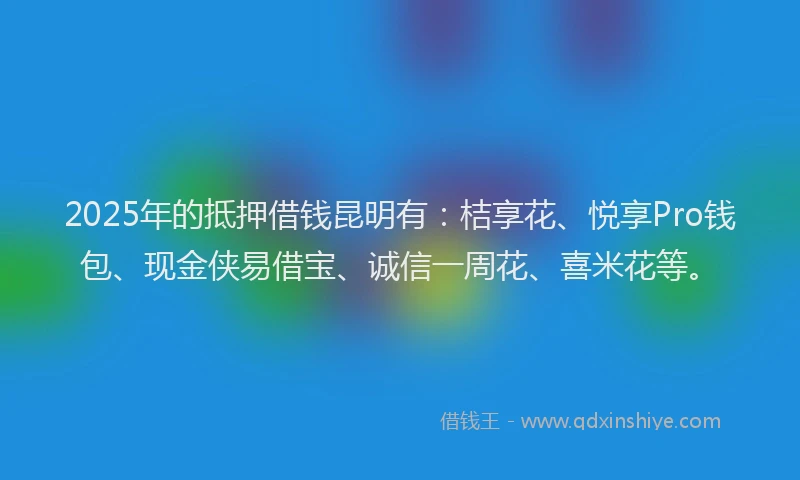 2025年的抵押借钱昆明有：桔享花、悦享Pro钱包、现金侠易借宝、诚信一周花、喜米花等。