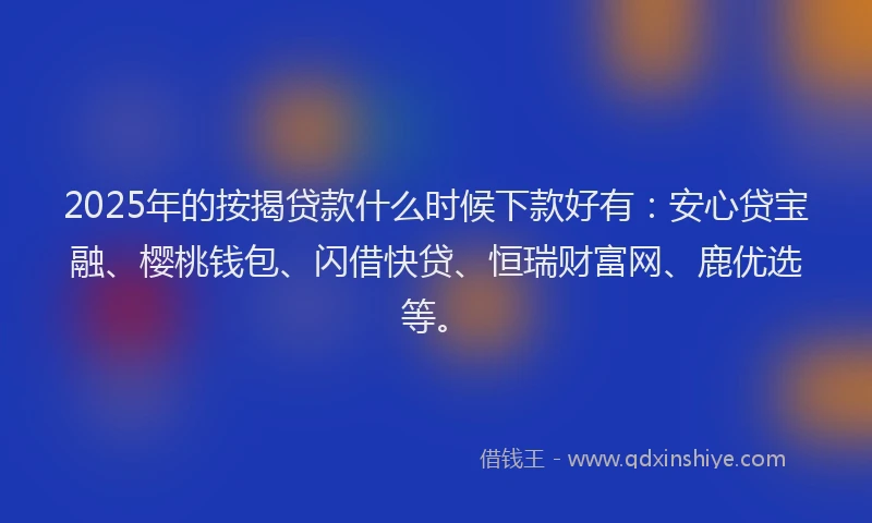 2025年的按揭贷款什么时候下款好有:安心贷宝融、樱桃钱包、闪借快贷、恒瑞财富网、鹿优选等。