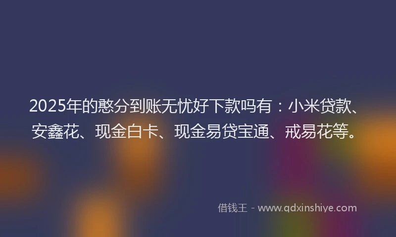 2025年的憨分到账无忧好下款吗有：小米贷款、安鑫花、现金白卡、现金易贷宝通、戒易花等。