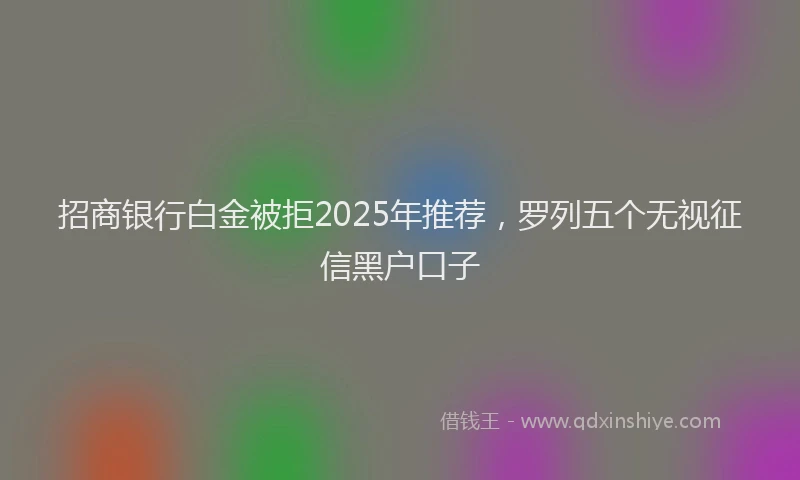 招商银行白金被拒2025年推荐，罗列五个无视征信黑户口子