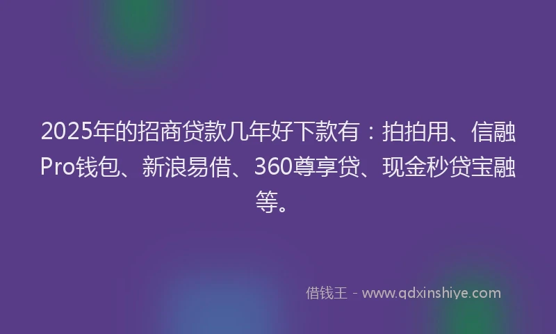 2025年的招商贷款几年好下款有：拍拍用、信融Pro钱包、新浪易借、360尊享贷、现金秒贷宝融等。