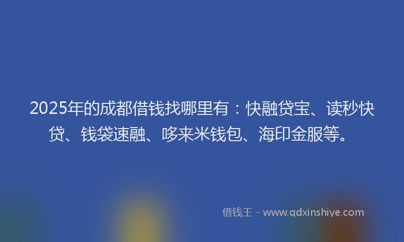 2025年的成都借钱找哪里有：快融贷宝、读秒快贷、钱袋速融、哆来米钱包、海印金服等。