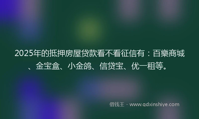 2025年的抵押房屋贷款看不看征信有：百樂商城、金宝盒、小金鸽、信贷宝、优一租等。