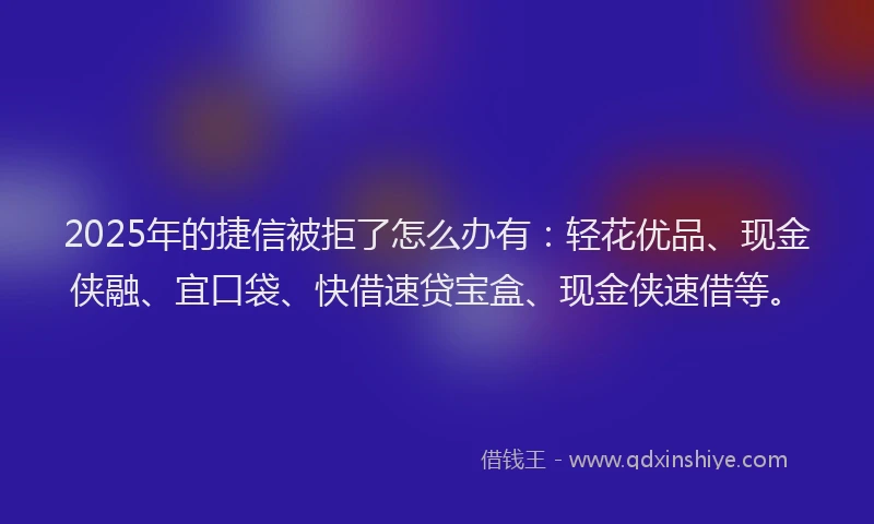 2025年的捷信被拒了怎么办有：轻花优品、现金侠融、宜口袋、快借速贷宝盒、现金侠速借等。