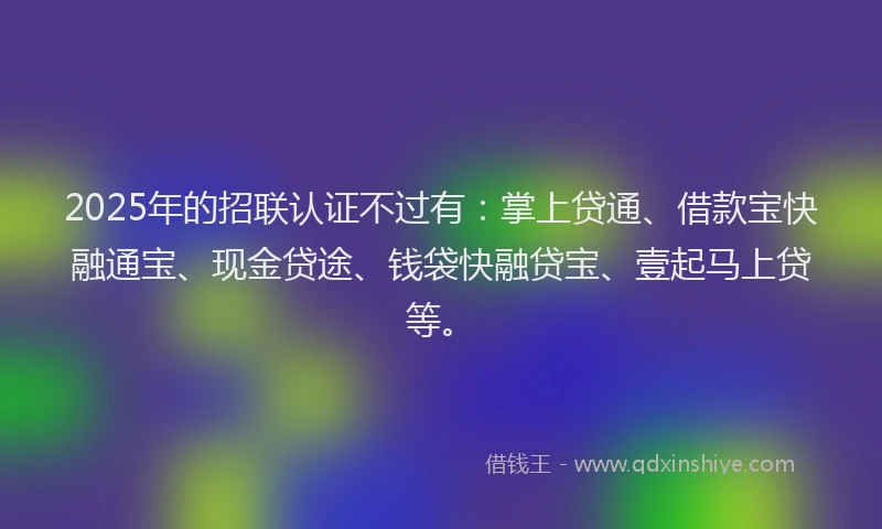 2025年的招联认证不过有：掌上贷通、借款宝快融通宝、现金贷途、钱袋快融贷宝、壹起马上贷等。