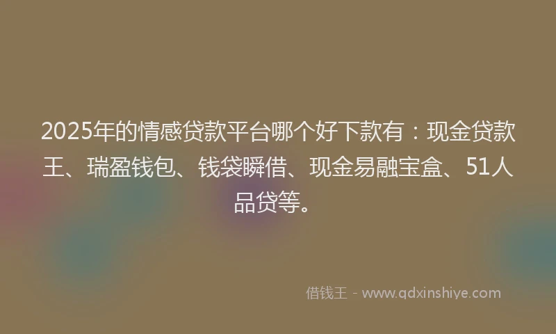 2025年的情感贷款平台哪个好下款有：现金贷款王、瑞盈钱包、钱袋瞬借、现金易融宝盒、51人品贷等。