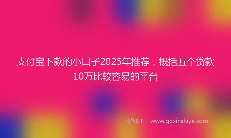 支付宝下款的小口子2025年推荐，概括五个贷款10万比较容易的平台