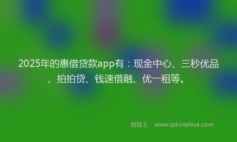 2025年的惠借贷款app有：现金中心、三秒优品、拍拍贷、钱速借融、优一租等。