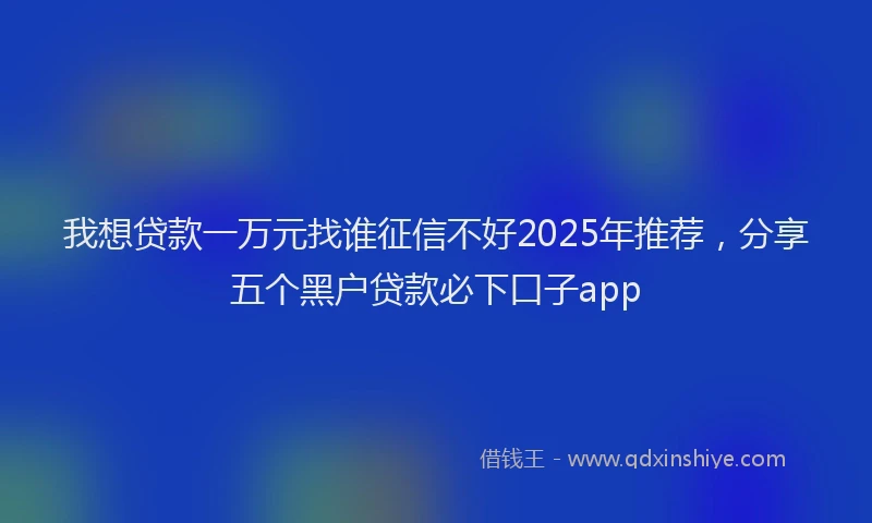 我想贷款一万元找谁征信不好2025年推荐，分享五个黑户贷款必下口子app
