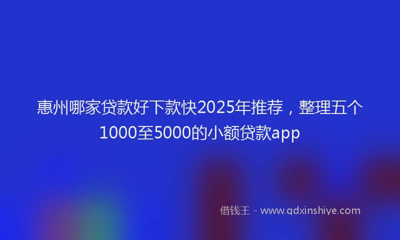 惠州哪家贷款好下款快2025年推荐，整理五个1000至5000的小额贷款app