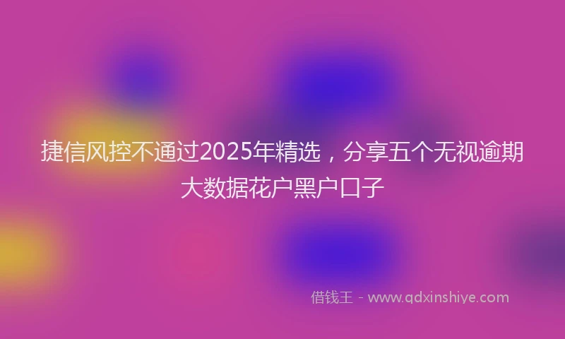捷信风控不通过2025年精选，分享五个无视逾期大数据花户黑户口子