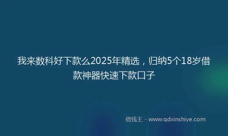 我来数科好下款么2025年精选，归纳5个18岁借款神器快速下款口子