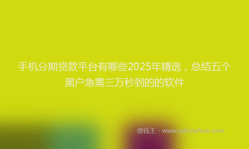 手机分期贷款平台有哪些2025年精选，总结五个黑户急需三万秒到的的软件