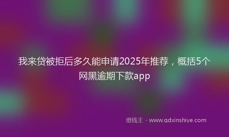 我来贷被拒后多久能申请2025年推荐，概括5个网黑逾期下款app