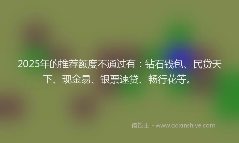 2025年的推荐额度不通过有：钻石钱包、民贷天下、现金易、银票速贷、畅行花等。