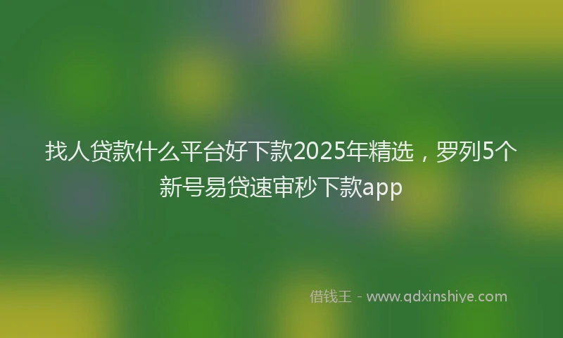 找人贷款什么平台好下款2025年精选，罗列5个新号易贷速审秒下款app