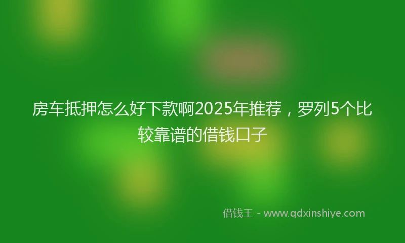 房车抵押怎么好下款啊2025年推荐，罗列5个比较靠谱的借钱口子