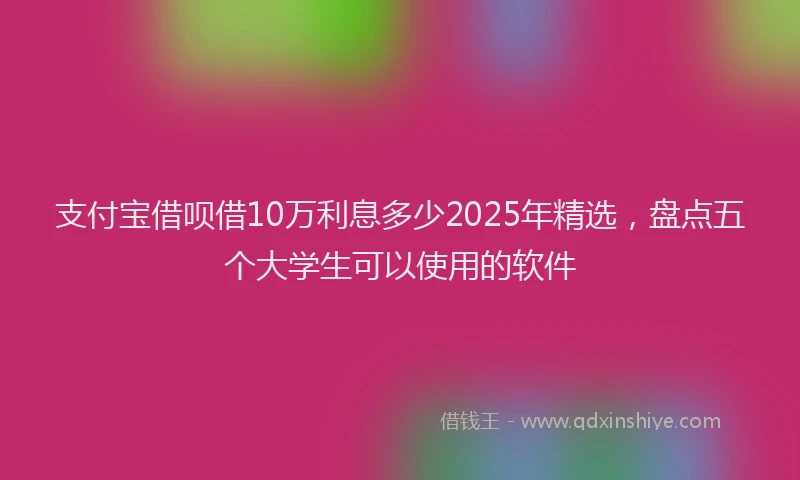 支付宝借呗借10万利息多少2025年精选，盘点五个大学生可以使用的软件