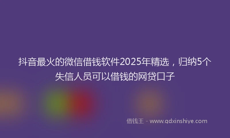 抖音最火的微信借钱软件2025年精选，归纳5个失信人员可以借钱的网贷口子