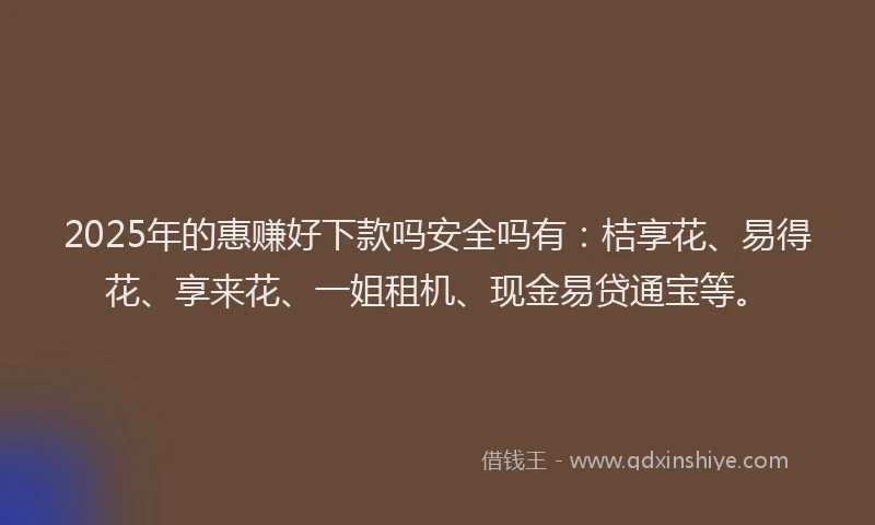 2025年的惠赚好下款吗安全吗有:桔享花、易得花、享来花、一姐租机、现金易贷通宝等。