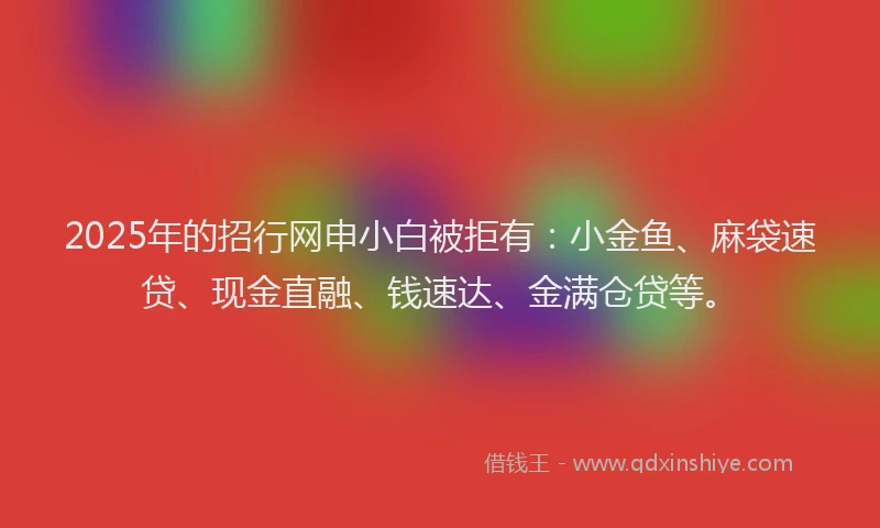 2025年的招行网申小白被拒有：小金鱼、麻袋速贷、现金直融、钱速达、金满仓贷等。