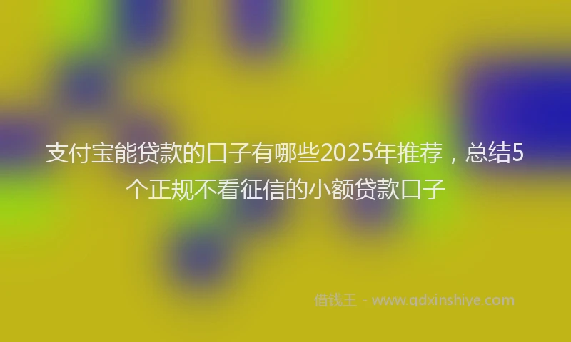 支付宝能贷款的口子有哪些2025年推荐，总结5个正规不看征信的小额贷款口子