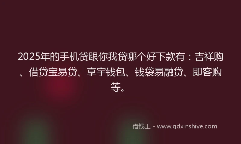 2025年的手机贷跟你我贷哪个好下款有：吉祥购、借贷宝易贷、享宇钱包、钱袋易融贷、即客购等。