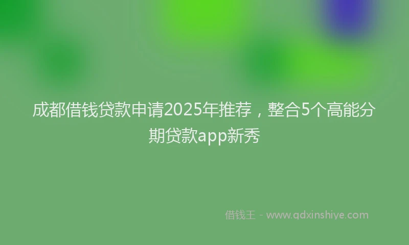成都借钱贷款申请2025年推荐，整合5个高能分期贷款app新秀