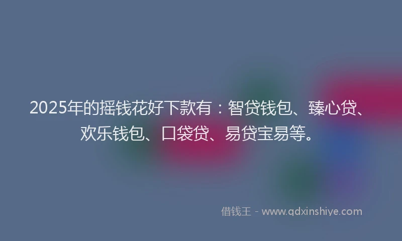 2025年的摇钱花好下款有：智贷钱包、臻心贷、欢乐钱包、口袋贷、易贷宝易等。