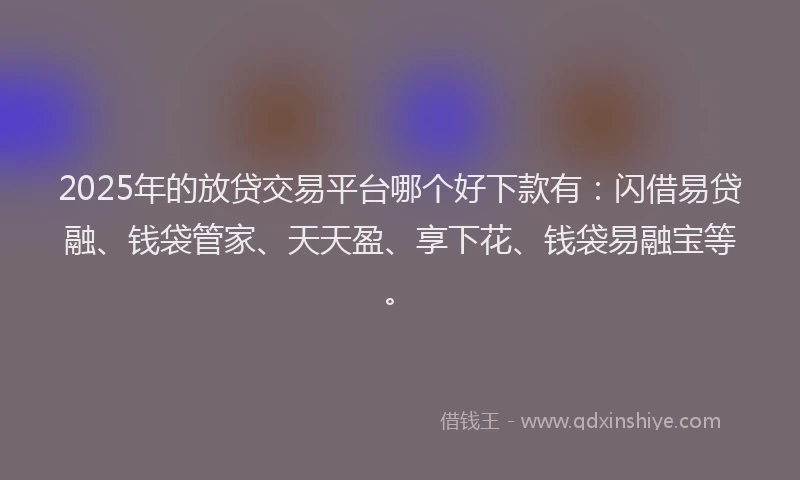 2025年的放贷交易平台哪个好下款有：闪借易贷融、钱袋管家、天天盈、享下花、钱袋易融宝等。