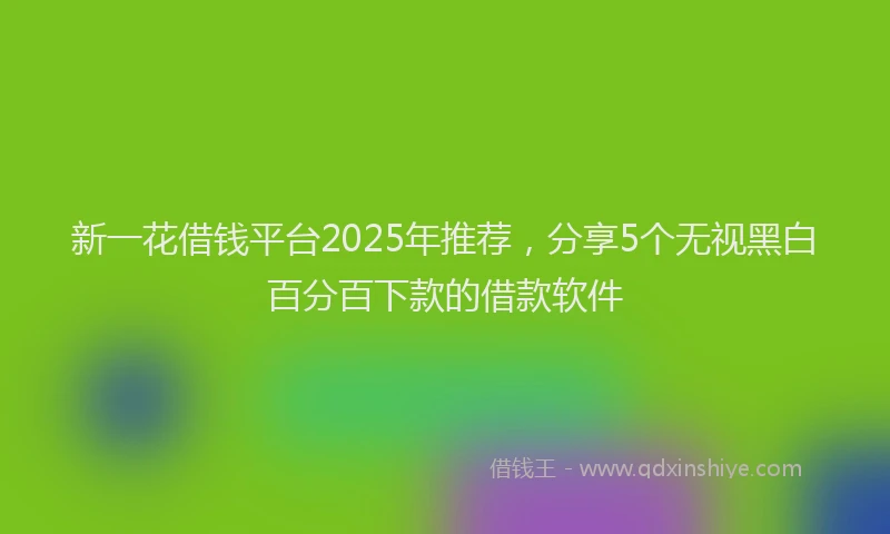 新一花借钱平台2025年推荐，分享5个无视黑白百分百下款的借款软件
