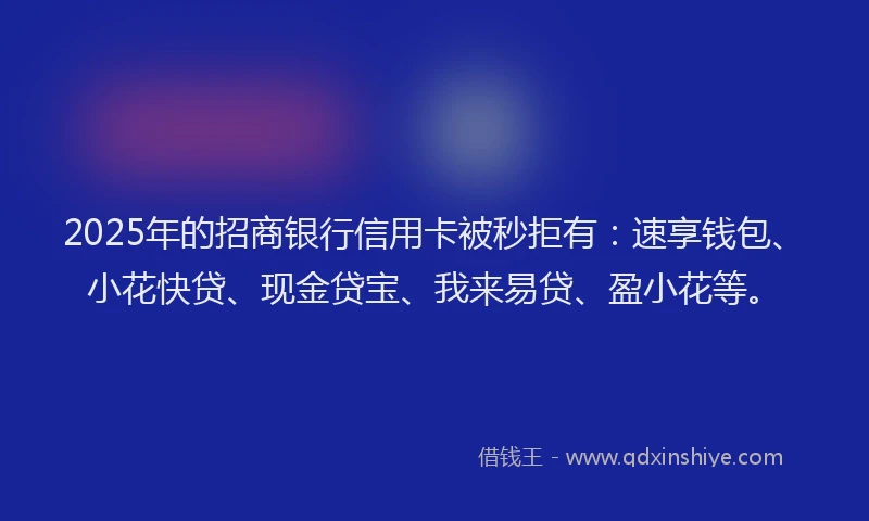 2025年的招商银行信用卡被秒拒有：速享钱包、小花快贷、现金贷宝、我来易贷、盈小花等。