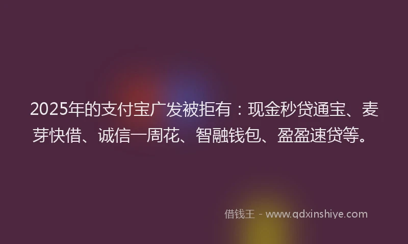 2025年的支付宝广发被拒有：现金秒贷通宝、麦芽快借、诚信一周花、智融钱包、盈盈速贷等。