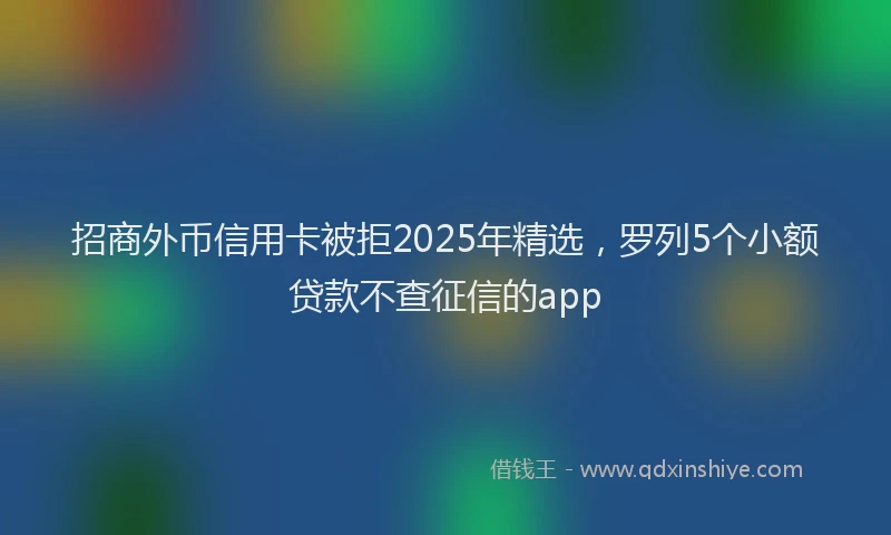 招商外币信用卡被拒2025年精选，罗列5个小额贷款不查征信的app